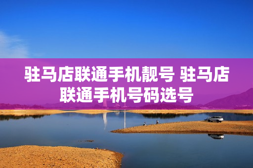 驻马店联通手机靓号 驻马店联通手机号码选号