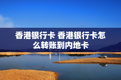 香港银行卡 香港银行卡怎么转账到内地卡