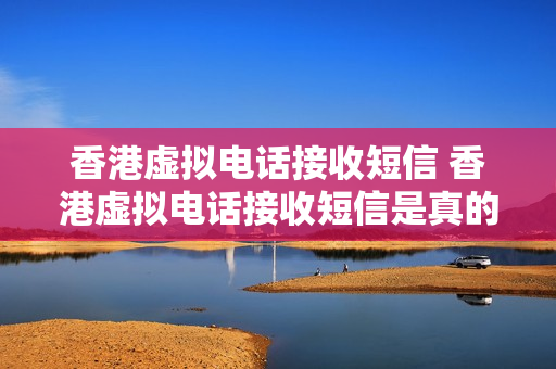 香港虚拟电话接收短信 香港虚拟电话接收短信是真的吗