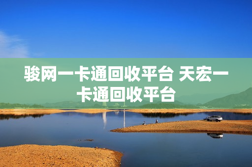 骏网一卡通回收平台 天宏一卡通回收平台