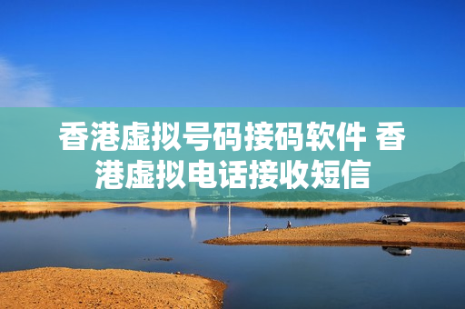 香港虚拟号码接码软件 香港虚拟电话接收短信