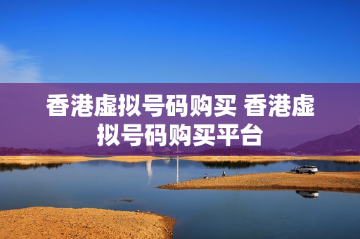 香港虚拟号码购买 香港虚拟号码购买平台