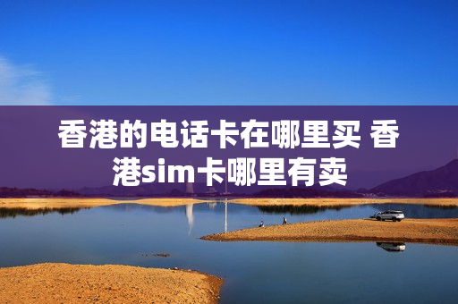 香港的电话卡在哪里买 香港sim卡哪里有卖