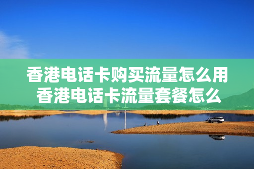 香港电话卡购买流量怎么用 香港电话卡流量套餐怎么开通