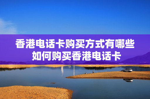 香港电话卡购买方式有哪些 如何购买香港电话卡