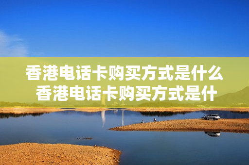 香港电话卡购买方式是什么 香港电话卡购买方式是什么样的