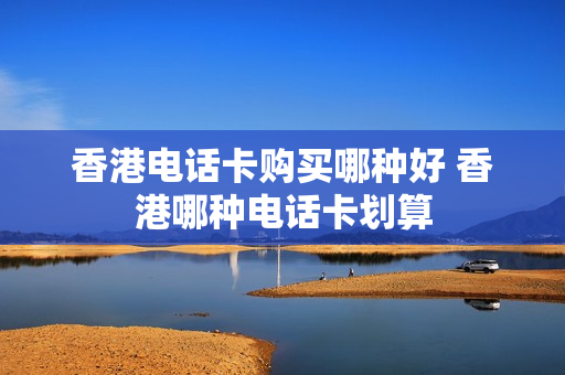 香港电话卡购买哪种好 香港哪种电话卡划算