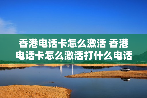 香港电话卡怎么激活 香港电话卡怎么激活打什么电话