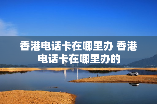 香港电话卡在哪里办 香港电话卡在哪里办的