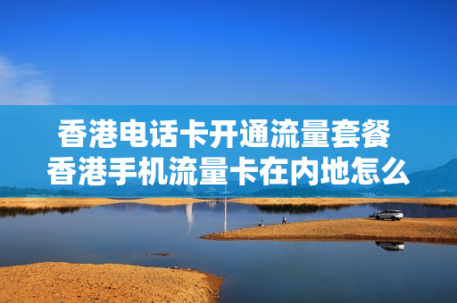 香港电话卡开通流量套餐 香港手机流量卡在内地怎么开通