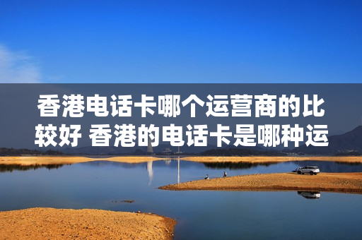 香港电话卡哪个运营商的比较好 香港的电话卡是哪种运营商
