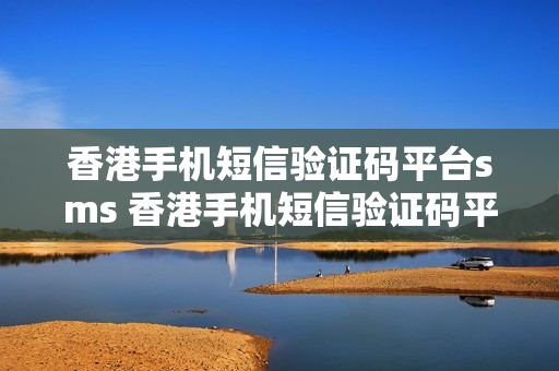 香港手机短信验证码平台sms 香港手机短信验证码平台