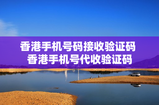 香港手机号码接收验证码 香港手机号代收验证码