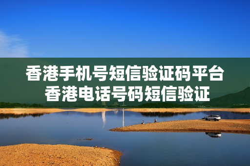 香港手机号短信验证码平台 香港电话号码短信验证