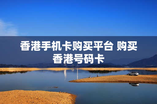 香港手机卡购买平台 购买香港号码卡