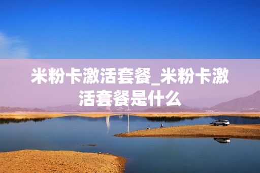 米粉卡激活套餐_米粉卡激活套餐是什么