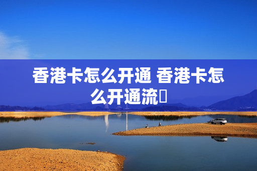 香港卡怎么开通 香港卡怎么开通流釿