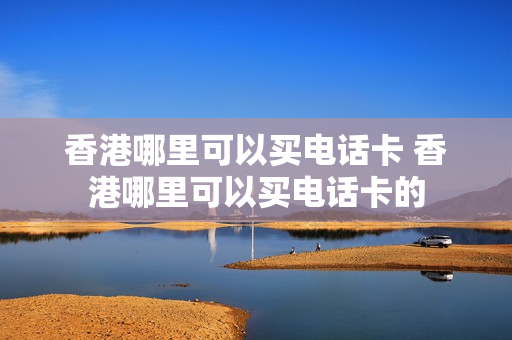 香港哪里可以买电话卡 香港哪里可以买电话卡的