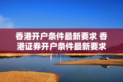 香港开户条件最新要求 香港证券开户条件最新要求