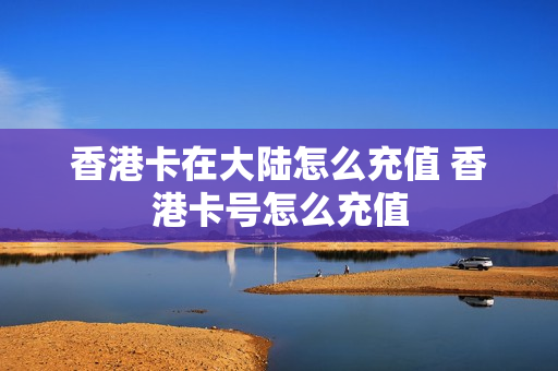 香港卡在大陆怎么充值 香港卡号怎么充值