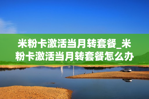 米粉卡激活当月转套餐_米粉卡激活当月转套餐怎么办