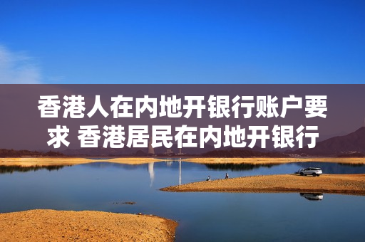 香港人在内地开银行账户要求 香港居民在内地开银行账户