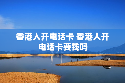 香港人开电话卡 香港人开电话卡要钱吗