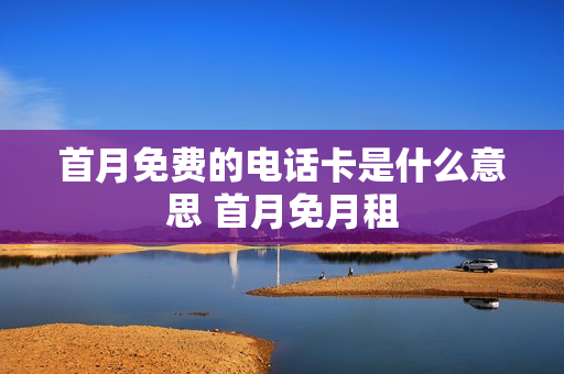 首月免费的电话卡是什么意思 首月免月租