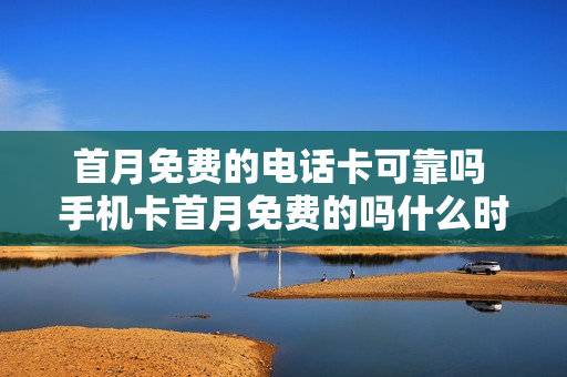 首月免费的电话卡可靠吗 手机卡首月免费的吗什么时间算