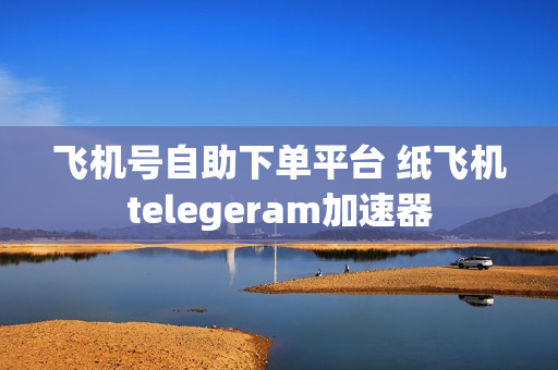 飞机号自助下单平台 纸飞机telegeram加速器