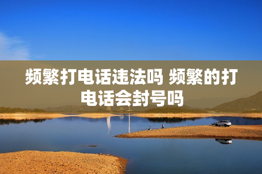 频繁打电话违法吗 频繁的打电话会封号吗