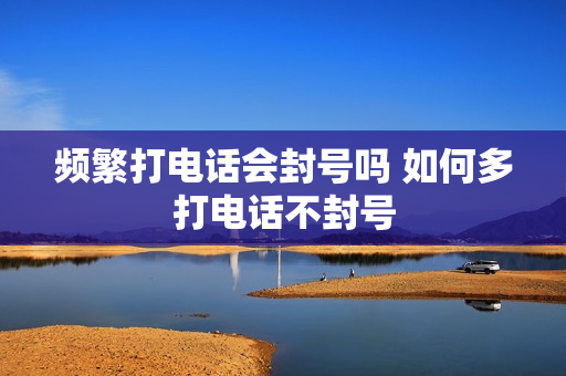 频繁打电话会封号吗 如何多打电话不封号