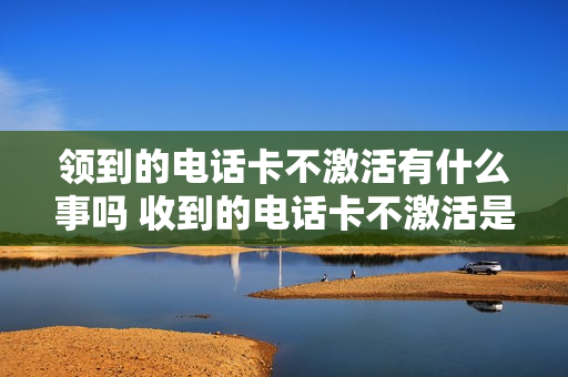 领到的电话卡不激活有什么事吗 收到的电话卡不激活是要回收吗