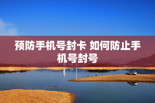 预防手机号封卡 如何防止手机号封号
