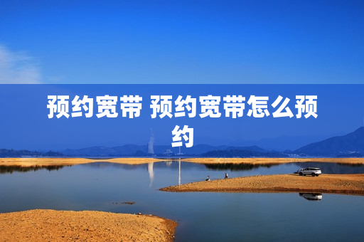 预约宽带 预约宽带怎么预约