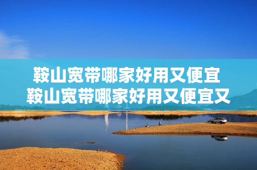 鞍山宽带哪家好用又便宜 鞍山宽带哪家好用又便宜又实惠
