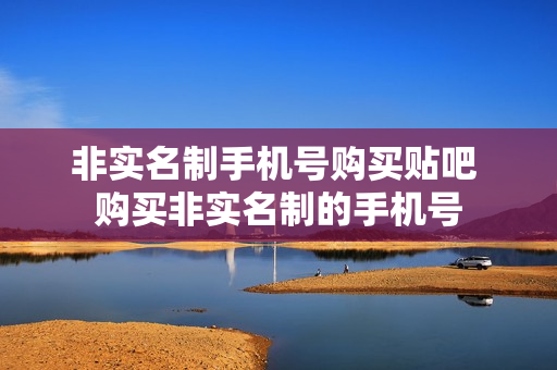 非实名制手机号购买贴吧 购买非实名制的手机号