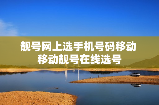 靓号网上选手机号码移动 移动靓号在线选号