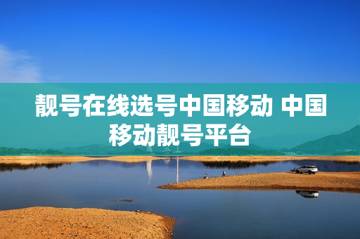 靓号在线选号中国移动 中国移动靓号平台