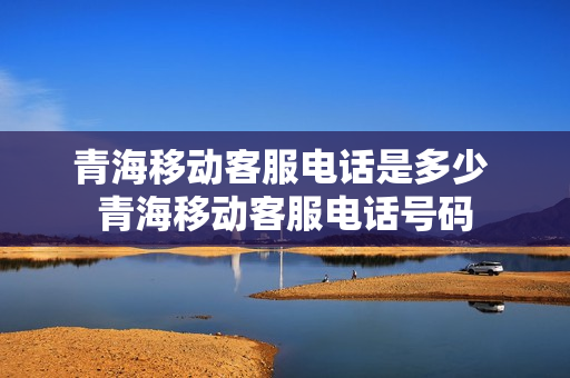 青海移动客服电话是多少 青海移动客服电话号码