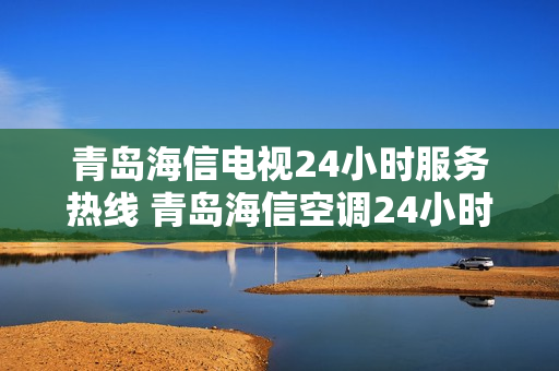 青岛海信电视24小时服务热线 青岛海信空调24小时服务电话