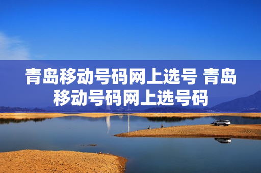 青岛移动号码网上选号 青岛移动号码网上选号码