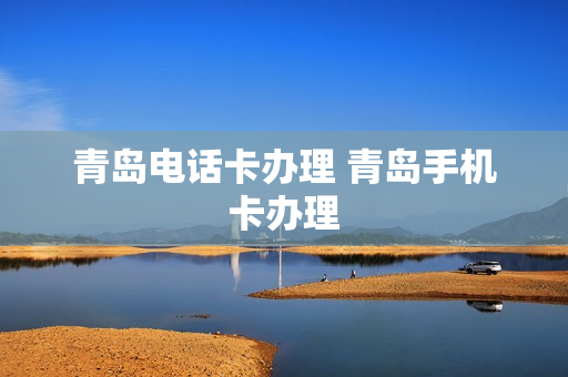 青岛电话卡办理 青岛手机卡办理