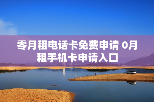 零月租电话卡免费申请 0月租手机卡申请入口