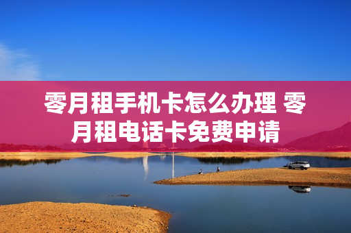 零月租手机卡怎么办理 零月租电话卡免费申请