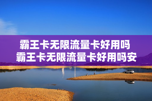 霸王卡无限流量卡好用吗 霸王卡无限流量卡好用吗安全吗