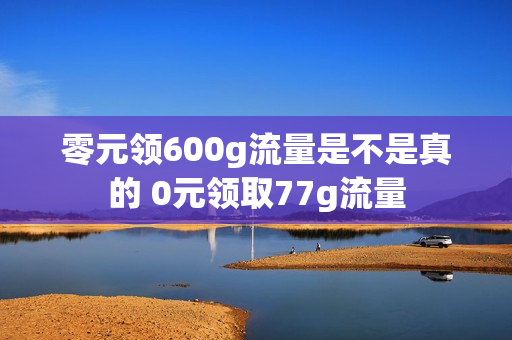 零元领600g流量是不是真的 0元领取77g流量