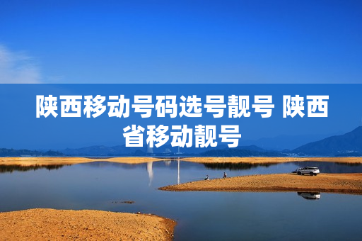 陕西移动号码选号靓号 陕西省移动靓号