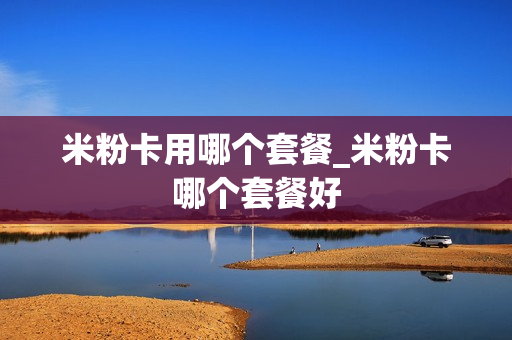 米粉卡用哪个套餐_米粉卡哪个套餐好