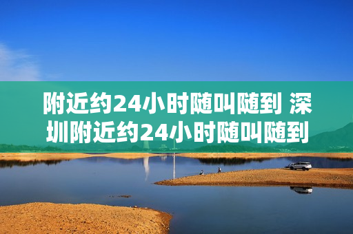 附近约24小时随叫随到 深圳附近约24小时随叫随到